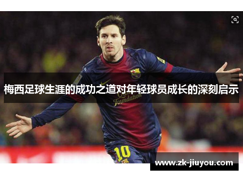 梅西足球生涯的成功之道对年轻球员成长的深刻启示