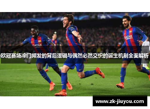 欧冠赛场冷门频发的背后逻辑与偶然必然交织的诞生机制全面解析