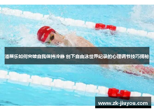 潘展乐如何突破自我保持冷静 创下自由泳世界纪录的心理调节技巧揭秘