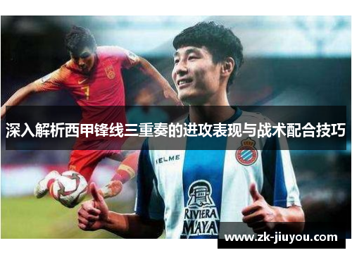 深入解析西甲锋线三重奏的进攻表现与战术配合技巧